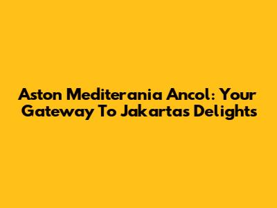 Aston Mediterania Ancol: Your Gateway To Jakarta's Delights