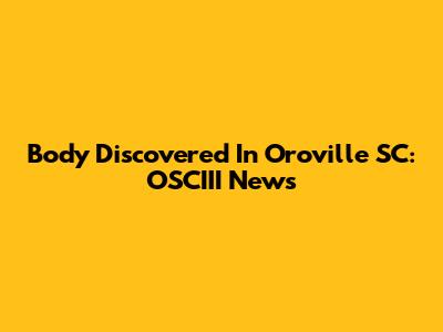 Body Discovered In Oroville SC: OSCIII News