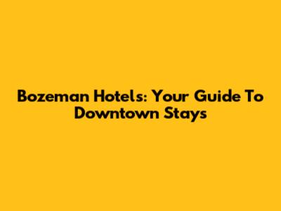 Bozeman Hotels: Your Guide To Downtown Stays