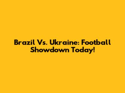 Brazil Vs. Ukraine: Football Showdown Today!
