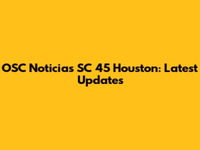 OSC Noticias SC 45 Houston: Latest Updates