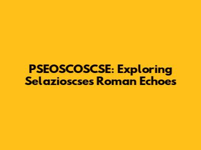 PSEOSCOSCSE: Exploring Selazioscse's Roman Echoes