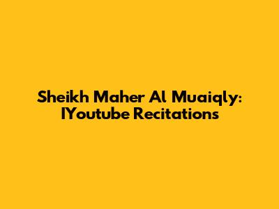 Sheikh Maher Al Muaiqly: IYoutube Recitations