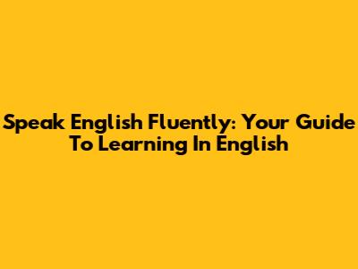 Speak English Fluently: Your Guide To Learning In English