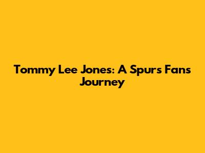 Tommy Lee Jones: A Spurs Fan's Journey