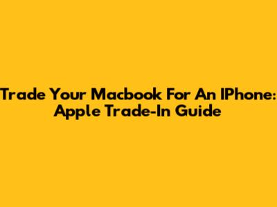 Trade Your Macbook For An IPhone: Apple Trade-In Guide