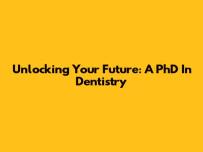 Unlocking Your Future: A PhD In Dentistry