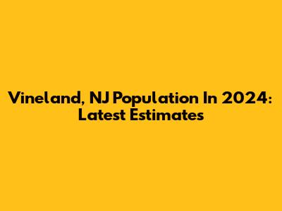 Vineland, NJ Population In 2024: Latest Estimates
